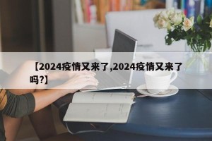 【2024疫情又来了,2024疫情又来了吗?】