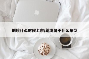 朗境什么时候上市/朗境属于什么车型