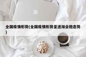 全国疫情形势(全国疫情形势呈逐渐企稳态势)