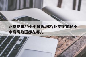 北京现有39个中风险地区/北京现有16个中高风险区都在哪儿