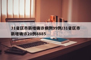 31省区市新增确诊病例99例/31省区市新增确诊20例8885