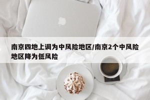 南京四地上调为中风险地区/南京2个中风险地区降为低风险