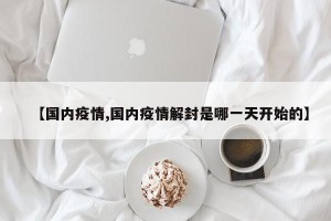 【国内疫情,国内疫情解封是哪一天开始的】
