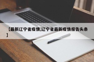 【最新辽宁省疫情,辽宁省最新疫情报告头条】