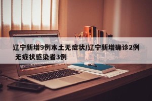 辽宁新增9例本土无症状/辽宁新增确诊2例 无症状感染者3例