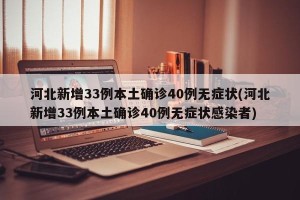 河北新增33例本土确诊40例无症状(河北新增33例本土确诊40例无症状感染者)