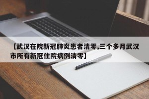 【武汉在院新冠肺炎患者清零,三个多月武汉市所有新冠住院病例清零】
