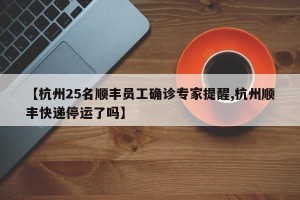 【杭州25名顺丰员工确诊专家提醒,杭州顺丰快递停运了吗】