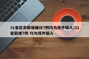 31省区市新增确诊7例均为境外输入/31省新增7例 均为境外输入