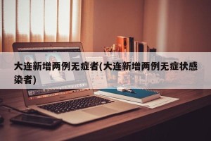 大连新增两例无症者(大连新增两例无症状感染者)