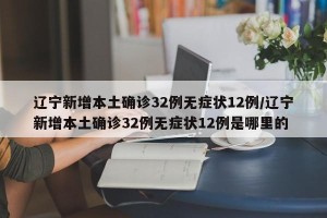 辽宁新增本土确诊32例无症状12例/辽宁新增本土确诊32例无症状12例是哪里的
