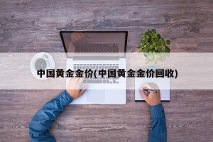 中国黄金金价(中国黄金金价回收)