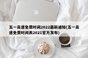 五一高速免费时间2022最新通知(五一高速免费时间表2021官方发布)