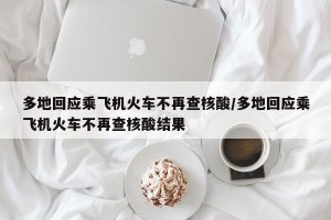 多地回应乘飞机火车不再查核酸/多地回应乘飞机火车不再查核酸结果