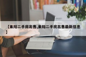 【耒阳二手房出售,耒阳二手房出售最新信息】