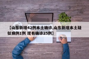 【山东新增42例本土确诊,山东新增本土疑似病例1例 现有确诊25例】