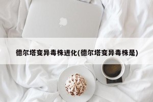 德尔塔变异毒株进化(德尔塔变异毒株是)