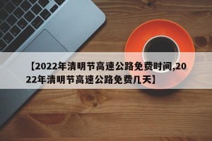 【2022年清明节高速公路免费时间,2022年清明节高速公路免费几天】