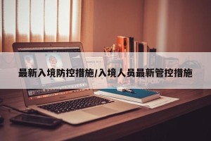 最新入境防控措施/入境人员最新管控措施