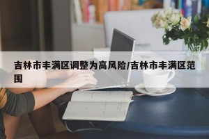 吉林市丰满区调整为高风险/吉林市丰满区范围