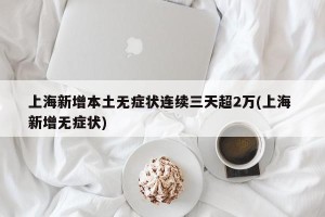 上海新增本土无症状连续三天超2万(上海 新增无症状)