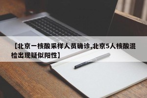【北京一核酸采样人员确诊,北京5人核酸混检出现疑似阳性】