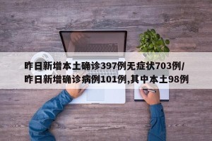 昨日新增本土确诊397例无症状703例/昨日新增确诊病例101例,其中本土98例