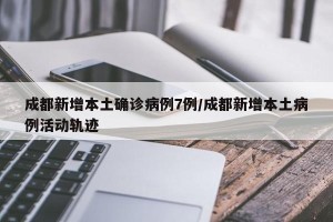 成都新增本土确诊病例7例/成都新增本土病例活动轨迹