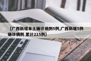 【广西新增本土确诊病例5例,广西新增5例确诊病例 累计215例】