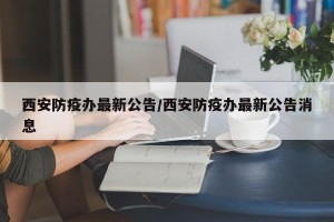 西安防疫办最新公告/西安防疫办最新公告消息