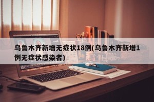乌鲁木齐新增无症状18例(乌鲁木齐新增1例无症状感染者)