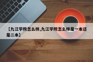 【九江学院怎么样,九江学院怎么样是一本还是二本】