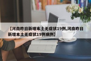 【河南昨日新增本土无症状19例,河南昨日新增本土无症状19例病例】