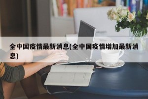 全中国疫情最新消息(全中国疫情增加最新消息)