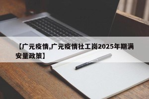 【广元疫情,广元疫情社工岗2025年期满安量政策】