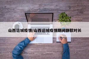 山西运城疫情/山西运城疫情期间静默时长