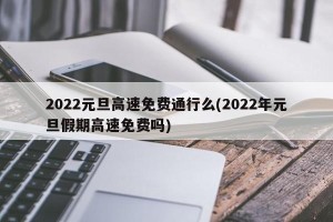 2022元旦高速免费通行么(2022年元旦假期高速免费吗)