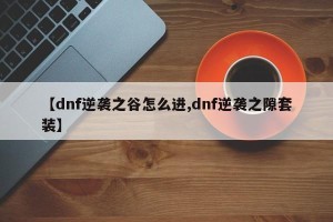 【dnf逆袭之谷怎么进,dnf逆袭之隙套装】