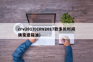 crv2017(CRV2017款多长时间换变速箱油)
