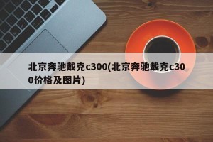 北京奔驰戴克c300(北京奔驰戴克c300价格及图片)