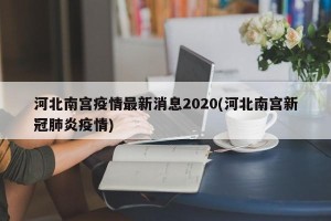 河北南宫疫情最新消息2020(河北南宫新冠肺炎疫情)