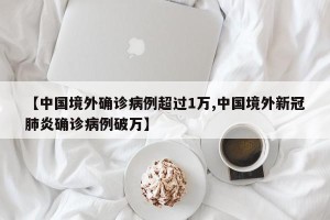 【中国境外确诊病例超过1万,中国境外新冠肺炎确诊病例破万】