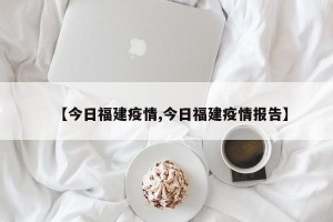 【今日福建疫情,今日福建疫情报告】