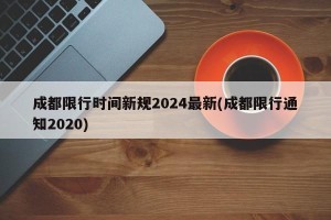 成都限行时间新规2024最新(成都限行通知2020)