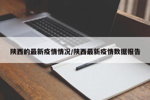 陕西的最新疫情情况/陕西最新疫情数据报告