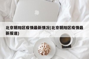 北京朝阳区疫情最新情况(北京朝阳区疫情最新报道)
