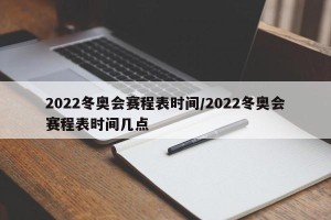 2022冬奥会赛程表时间/2022冬奥会赛程表时间几点