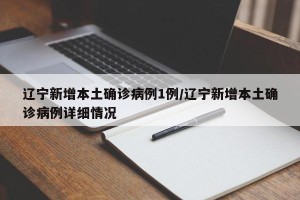 辽宁新增本土确诊病例1例/辽宁新增本土确诊病例详细情况