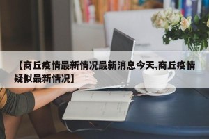 【商丘疫情最新情况最新消息今天,商丘疫情疑似最新情况】