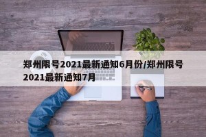 郑州限号2021最新通知6月份/郑州限号2021最新通知7月